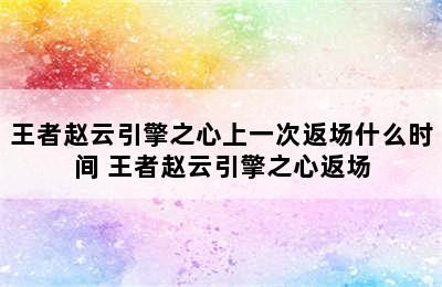 王者赵云引擎之心上一次返场什么时间 王者赵云引擎之心返场